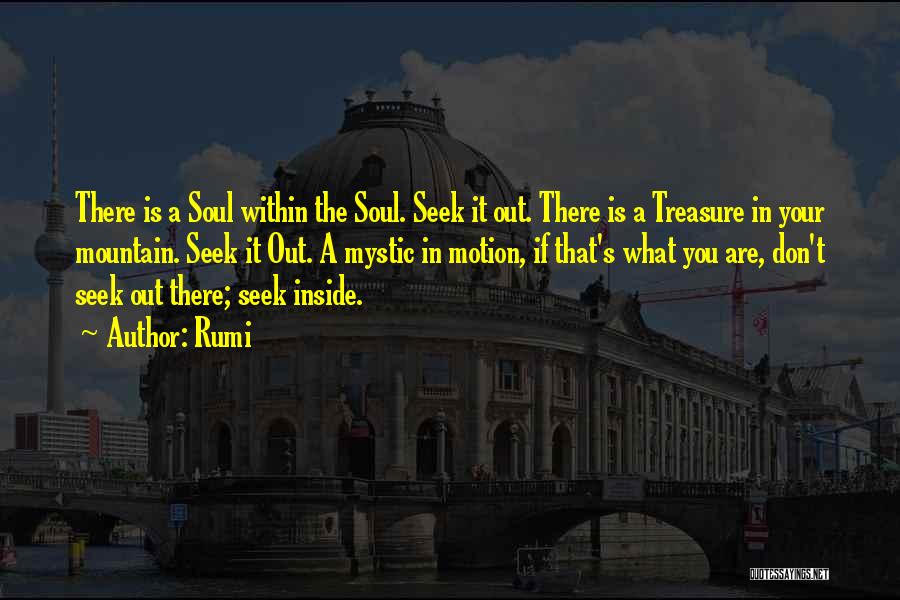 Rumi Quotes: There Is A Soul Within The Soul. Seek It Out. There Is A Treasure In Your Mountain. Seek It Out.