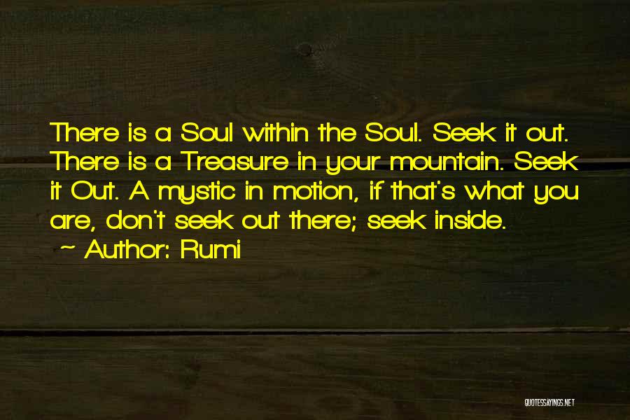 Rumi Quotes: There Is A Soul Within The Soul. Seek It Out. There Is A Treasure In Your Mountain. Seek It Out.