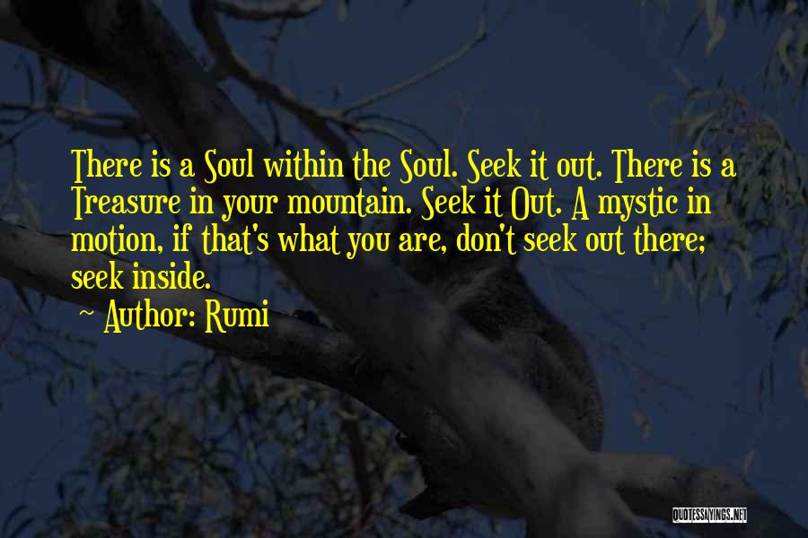 Rumi Quotes: There Is A Soul Within The Soul. Seek It Out. There Is A Treasure In Your Mountain. Seek It Out.