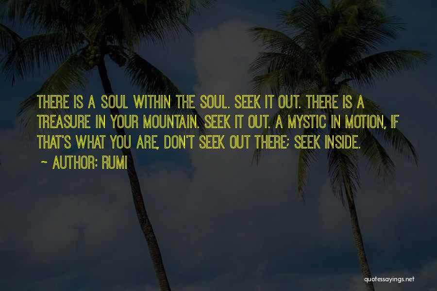 Rumi Quotes: There Is A Soul Within The Soul. Seek It Out. There Is A Treasure In Your Mountain. Seek It Out.