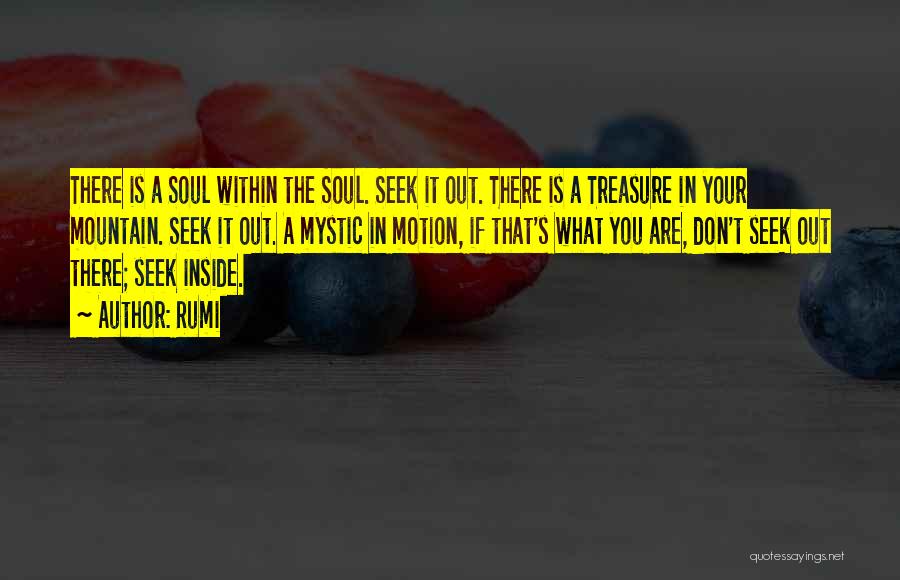 Rumi Quotes: There Is A Soul Within The Soul. Seek It Out. There Is A Treasure In Your Mountain. Seek It Out.