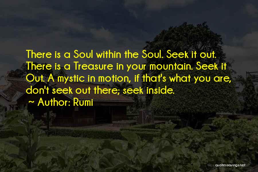 Rumi Quotes: There Is A Soul Within The Soul. Seek It Out. There Is A Treasure In Your Mountain. Seek It Out.