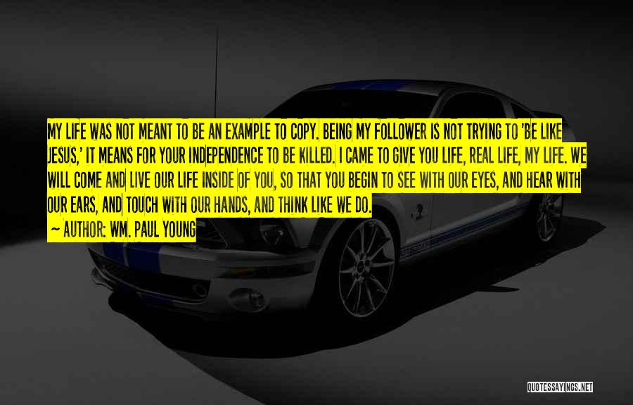 Wm. Paul Young Quotes: My Life Was Not Meant To Be An Example To Copy. Being My Follower Is Not Trying To 'be Like