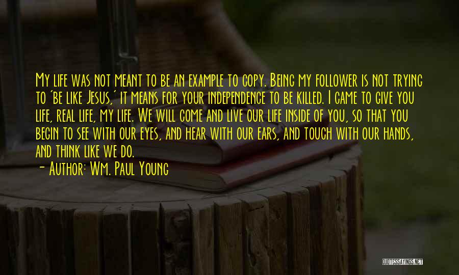 Wm. Paul Young Quotes: My Life Was Not Meant To Be An Example To Copy. Being My Follower Is Not Trying To 'be Like