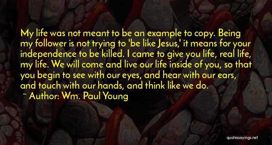 Wm. Paul Young Quotes: My Life Was Not Meant To Be An Example To Copy. Being My Follower Is Not Trying To 'be Like