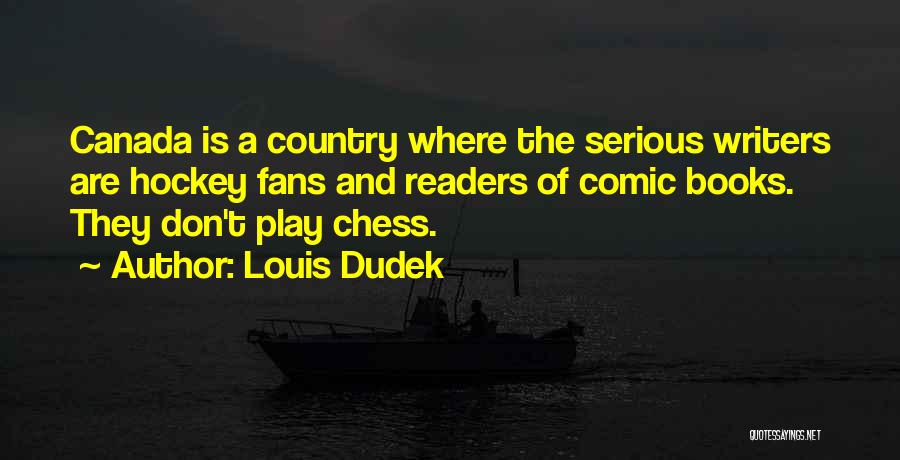 Louis Dudek Quotes: Canada Is A Country Where The Serious Writers Are Hockey Fans And Readers Of Comic Books. They Don't Play Chess.