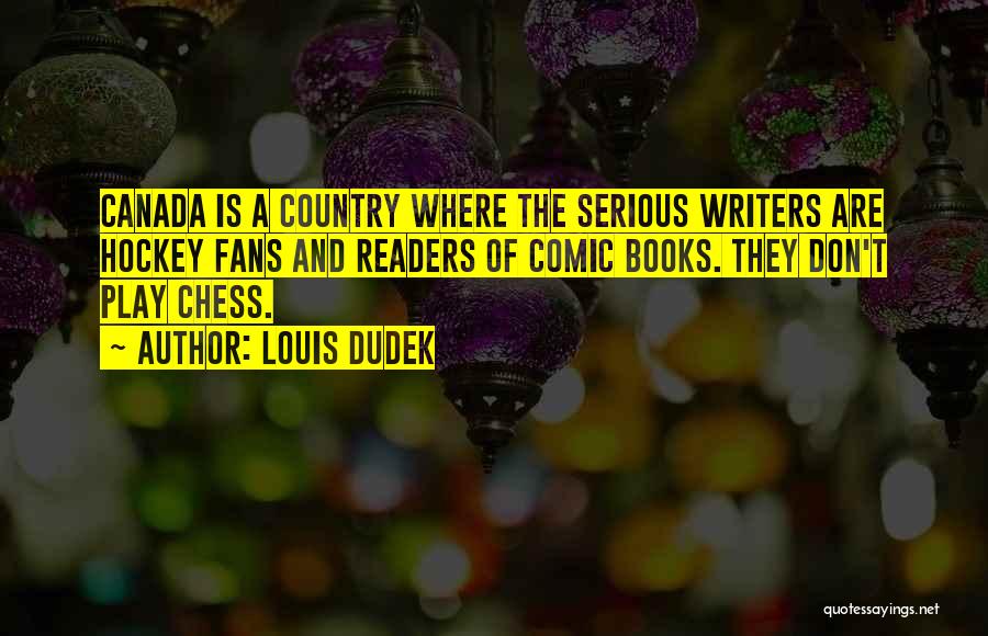 Louis Dudek Quotes: Canada Is A Country Where The Serious Writers Are Hockey Fans And Readers Of Comic Books. They Don't Play Chess.