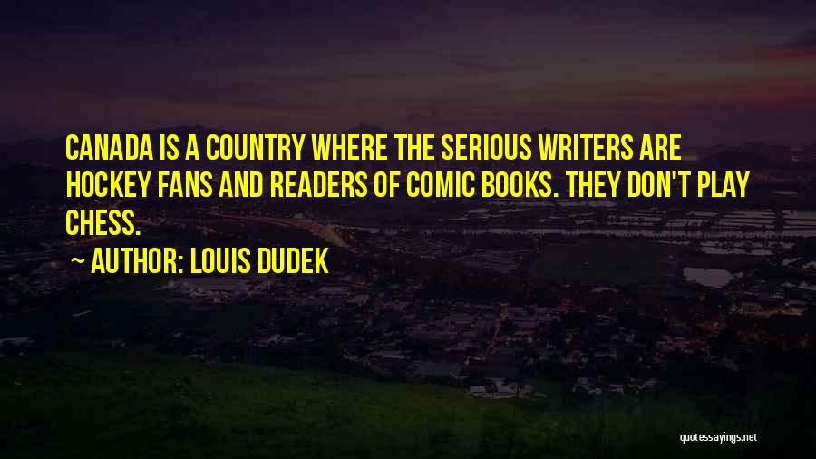 Louis Dudek Quotes: Canada Is A Country Where The Serious Writers Are Hockey Fans And Readers Of Comic Books. They Don't Play Chess.