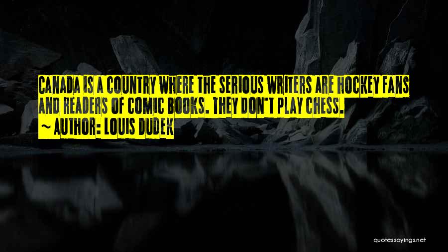 Louis Dudek Quotes: Canada Is A Country Where The Serious Writers Are Hockey Fans And Readers Of Comic Books. They Don't Play Chess.