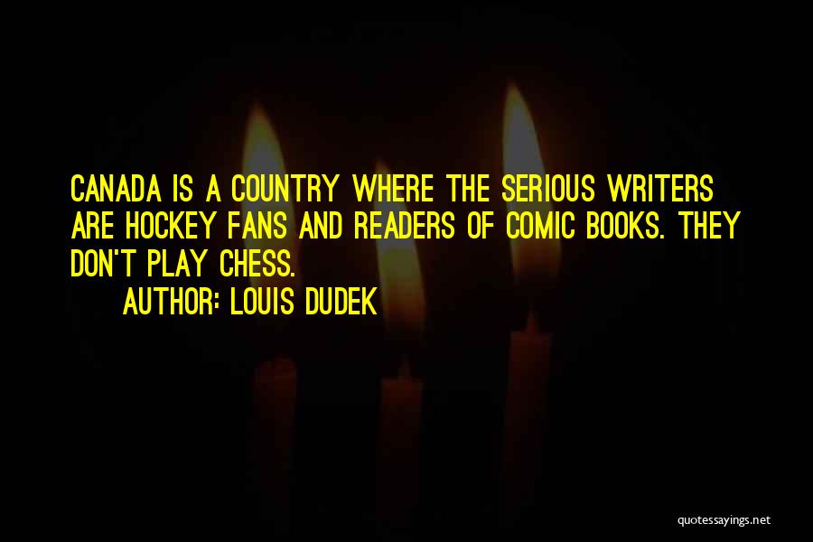 Louis Dudek Quotes: Canada Is A Country Where The Serious Writers Are Hockey Fans And Readers Of Comic Books. They Don't Play Chess.