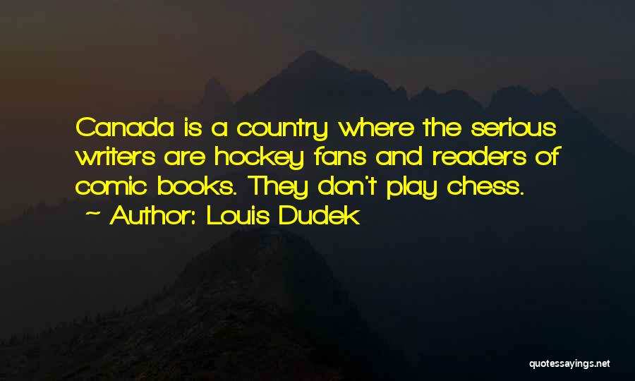 Louis Dudek Quotes: Canada Is A Country Where The Serious Writers Are Hockey Fans And Readers Of Comic Books. They Don't Play Chess.