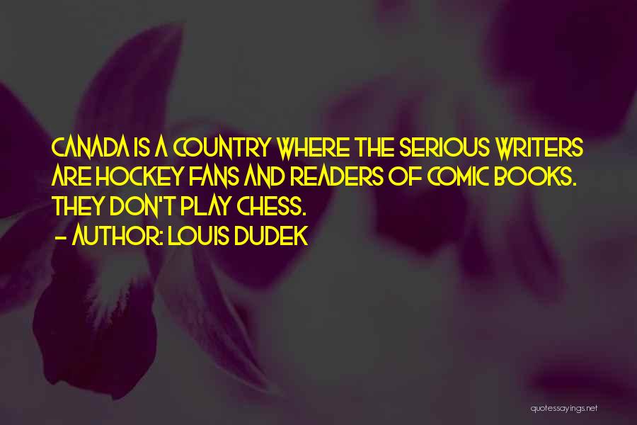 Louis Dudek Quotes: Canada Is A Country Where The Serious Writers Are Hockey Fans And Readers Of Comic Books. They Don't Play Chess.