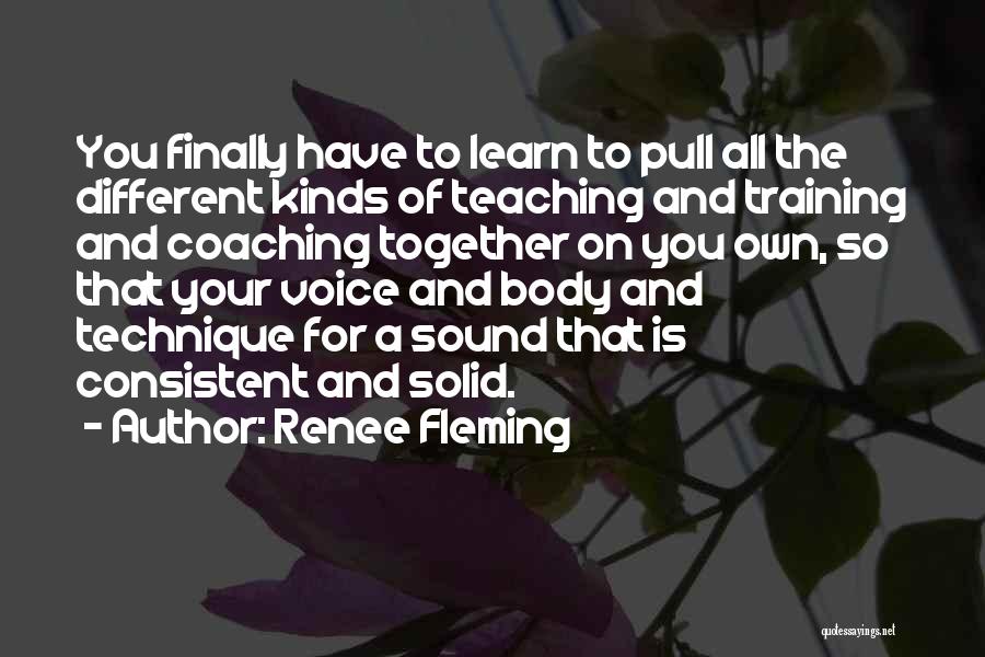 Renee Fleming Quotes: You Finally Have To Learn To Pull All The Different Kinds Of Teaching And Training And Coaching Together On You