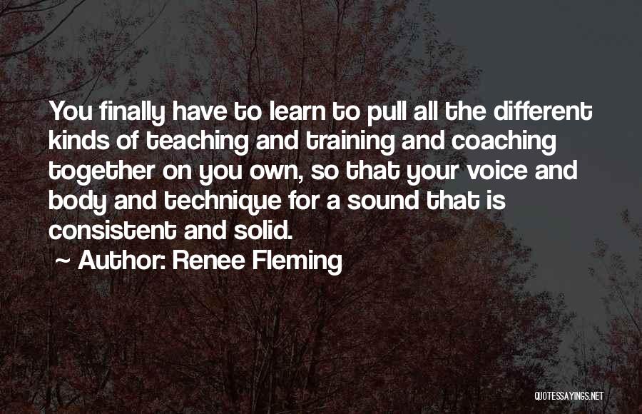 Renee Fleming Quotes: You Finally Have To Learn To Pull All The Different Kinds Of Teaching And Training And Coaching Together On You