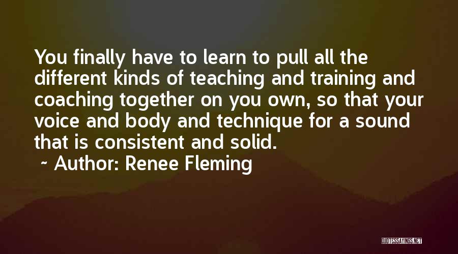 Renee Fleming Quotes: You Finally Have To Learn To Pull All The Different Kinds Of Teaching And Training And Coaching Together On You