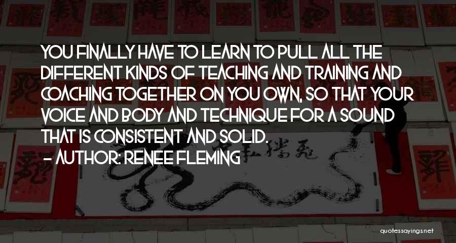 Renee Fleming Quotes: You Finally Have To Learn To Pull All The Different Kinds Of Teaching And Training And Coaching Together On You