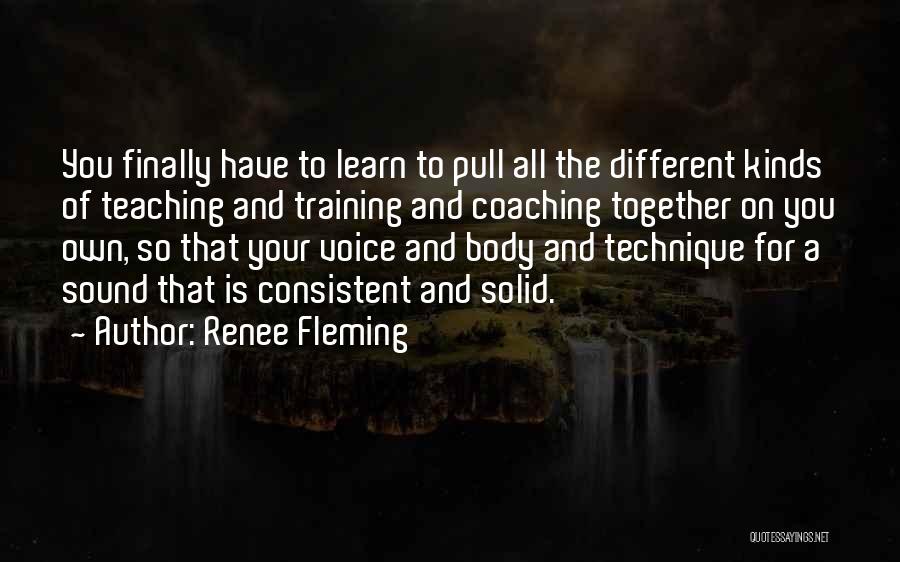 Renee Fleming Quotes: You Finally Have To Learn To Pull All The Different Kinds Of Teaching And Training And Coaching Together On You