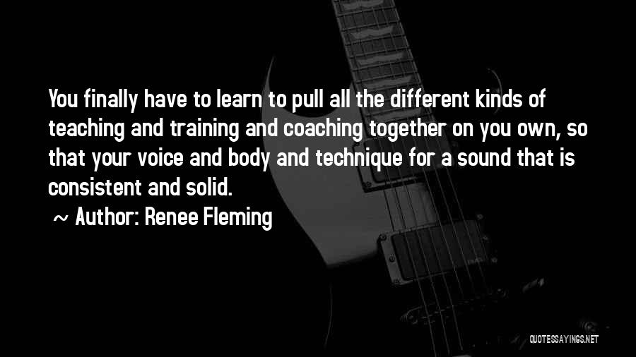 Renee Fleming Quotes: You Finally Have To Learn To Pull All The Different Kinds Of Teaching And Training And Coaching Together On You