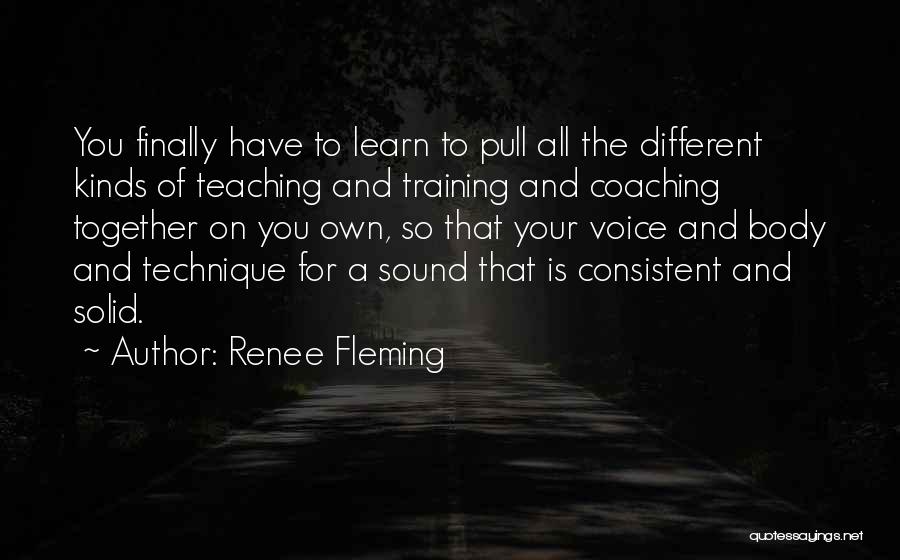 Renee Fleming Quotes: You Finally Have To Learn To Pull All The Different Kinds Of Teaching And Training And Coaching Together On You