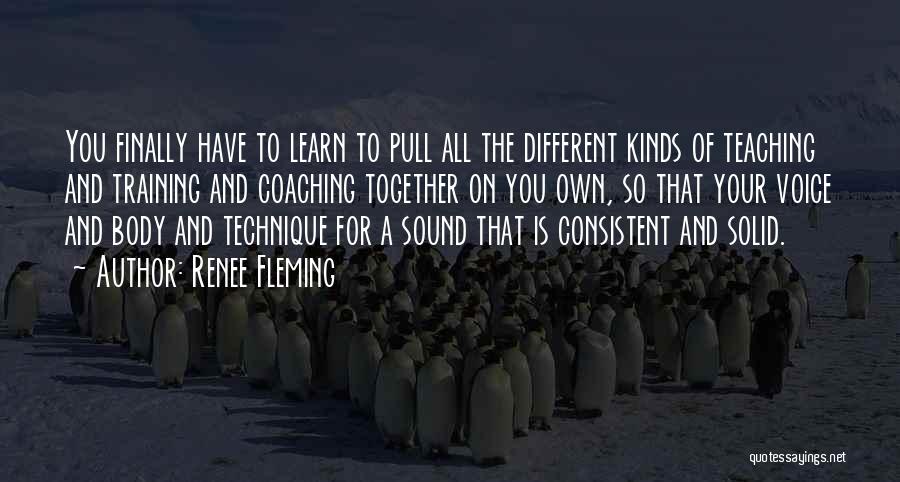 Renee Fleming Quotes: You Finally Have To Learn To Pull All The Different Kinds Of Teaching And Training And Coaching Together On You