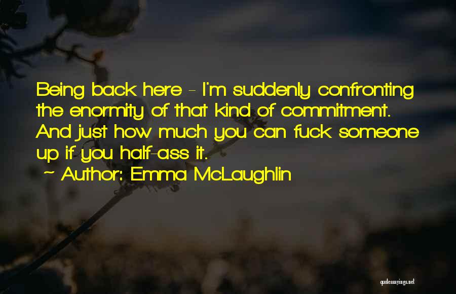 Emma McLaughlin Quotes: Being Back Here - I'm Suddenly Confronting The Enormity Of That Kind Of Commitment. And Just How Much You Can