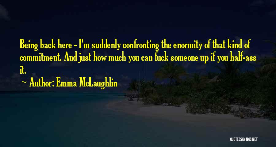 Emma McLaughlin Quotes: Being Back Here - I'm Suddenly Confronting The Enormity Of That Kind Of Commitment. And Just How Much You Can