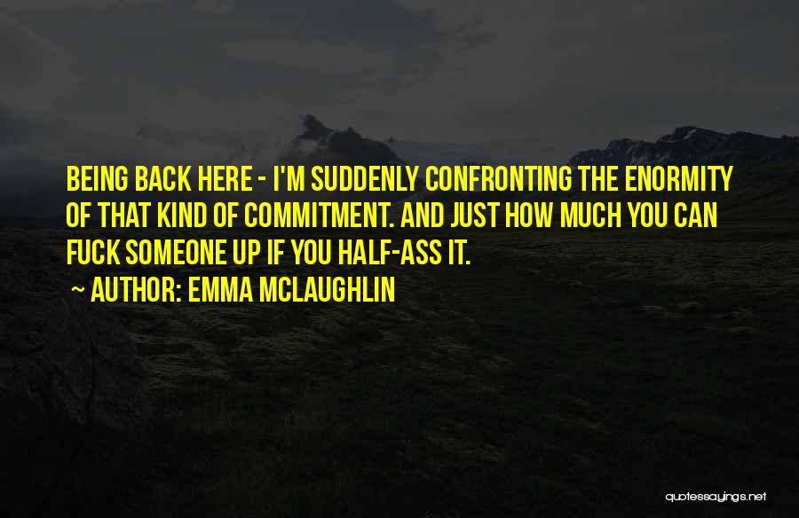 Emma McLaughlin Quotes: Being Back Here - I'm Suddenly Confronting The Enormity Of That Kind Of Commitment. And Just How Much You Can