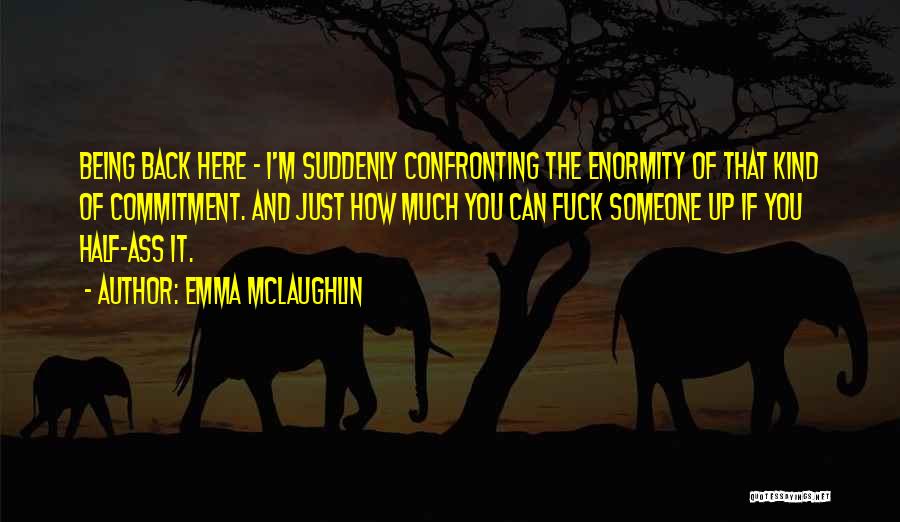 Emma McLaughlin Quotes: Being Back Here - I'm Suddenly Confronting The Enormity Of That Kind Of Commitment. And Just How Much You Can