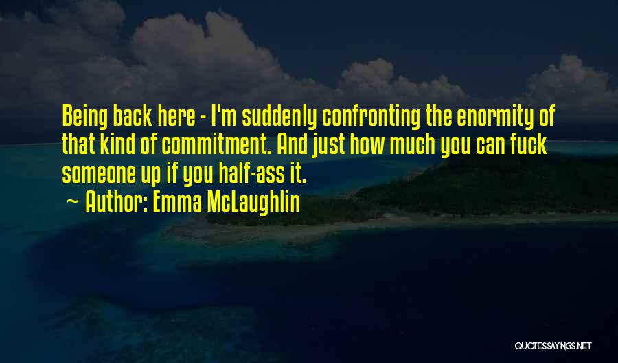 Emma McLaughlin Quotes: Being Back Here - I'm Suddenly Confronting The Enormity Of That Kind Of Commitment. And Just How Much You Can