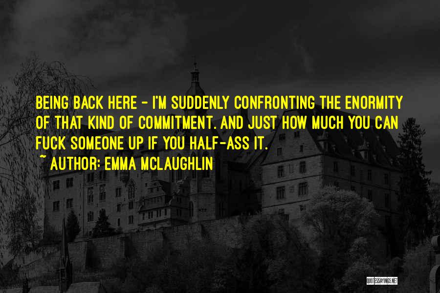 Emma McLaughlin Quotes: Being Back Here - I'm Suddenly Confronting The Enormity Of That Kind Of Commitment. And Just How Much You Can