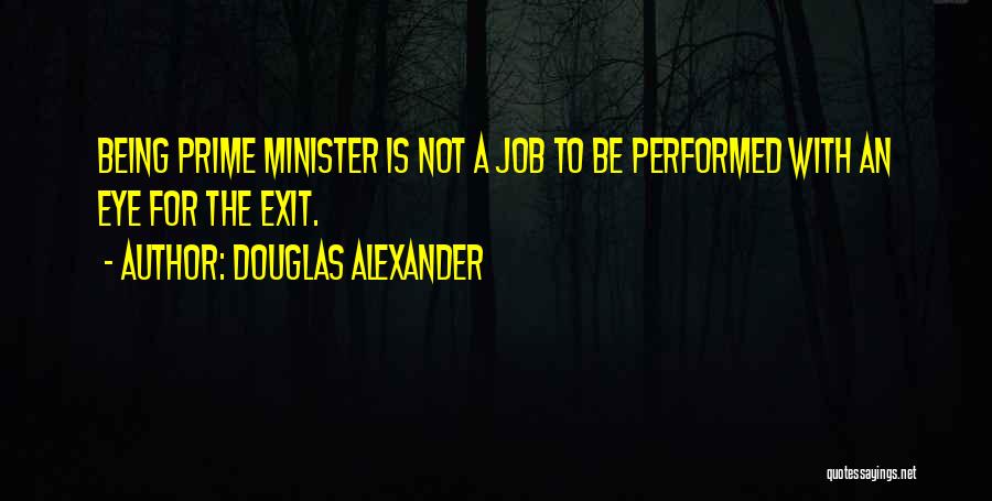Douglas Alexander Quotes: Being Prime Minister Is Not A Job To Be Performed With An Eye For The Exit.