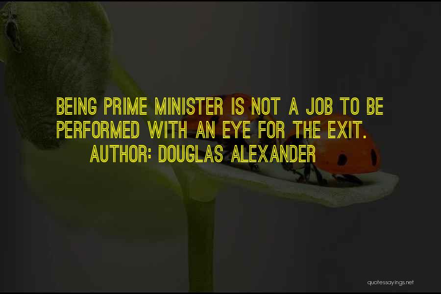 Douglas Alexander Quotes: Being Prime Minister Is Not A Job To Be Performed With An Eye For The Exit.