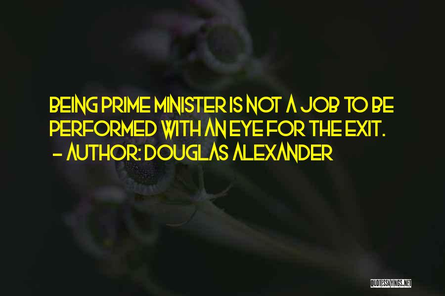 Douglas Alexander Quotes: Being Prime Minister Is Not A Job To Be Performed With An Eye For The Exit.