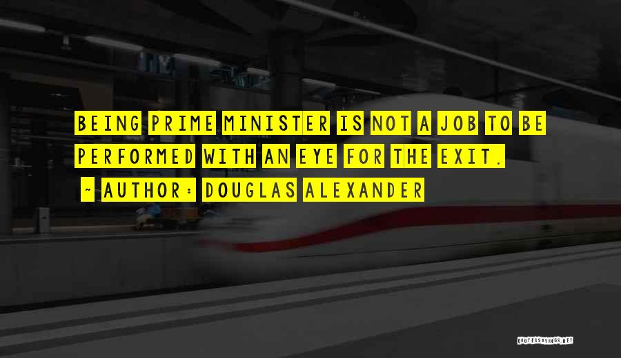 Douglas Alexander Quotes: Being Prime Minister Is Not A Job To Be Performed With An Eye For The Exit.
