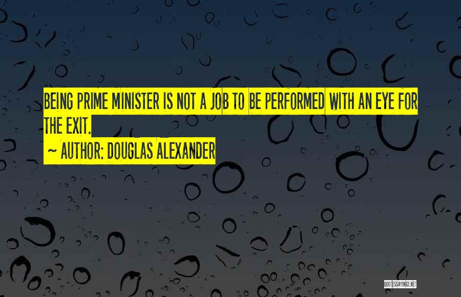 Douglas Alexander Quotes: Being Prime Minister Is Not A Job To Be Performed With An Eye For The Exit.