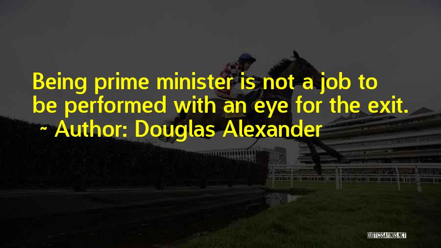 Douglas Alexander Quotes: Being Prime Minister Is Not A Job To Be Performed With An Eye For The Exit.
