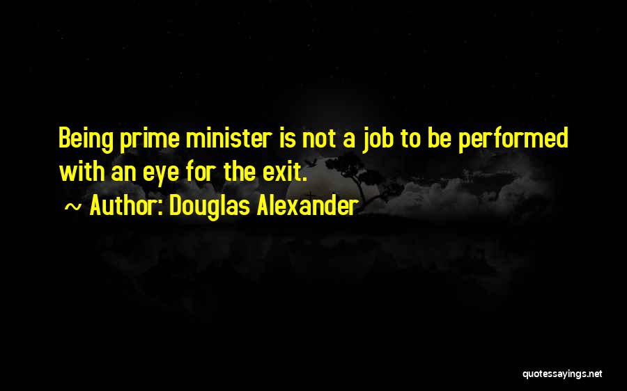Douglas Alexander Quotes: Being Prime Minister Is Not A Job To Be Performed With An Eye For The Exit.