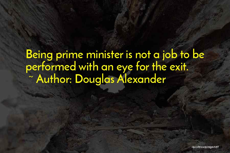 Douglas Alexander Quotes: Being Prime Minister Is Not A Job To Be Performed With An Eye For The Exit.
