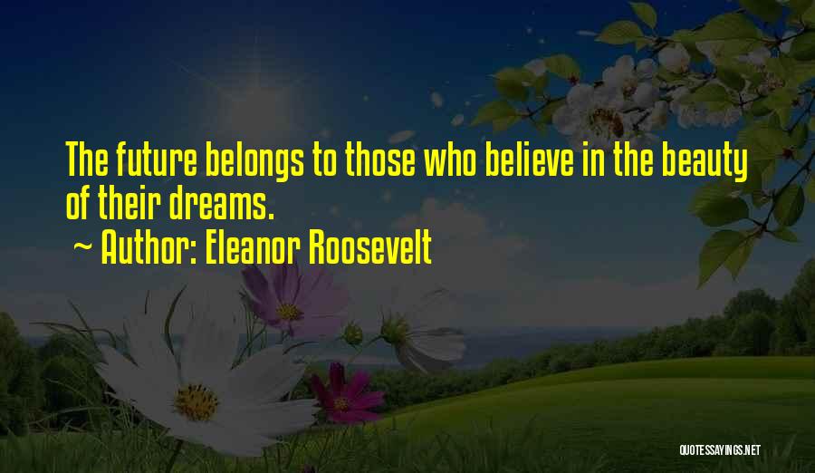 Eleanor Roosevelt Quotes: The Future Belongs To Those Who Believe In The Beauty Of Their Dreams.