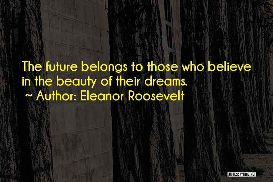 Eleanor Roosevelt Quotes: The Future Belongs To Those Who Believe In The Beauty Of Their Dreams.