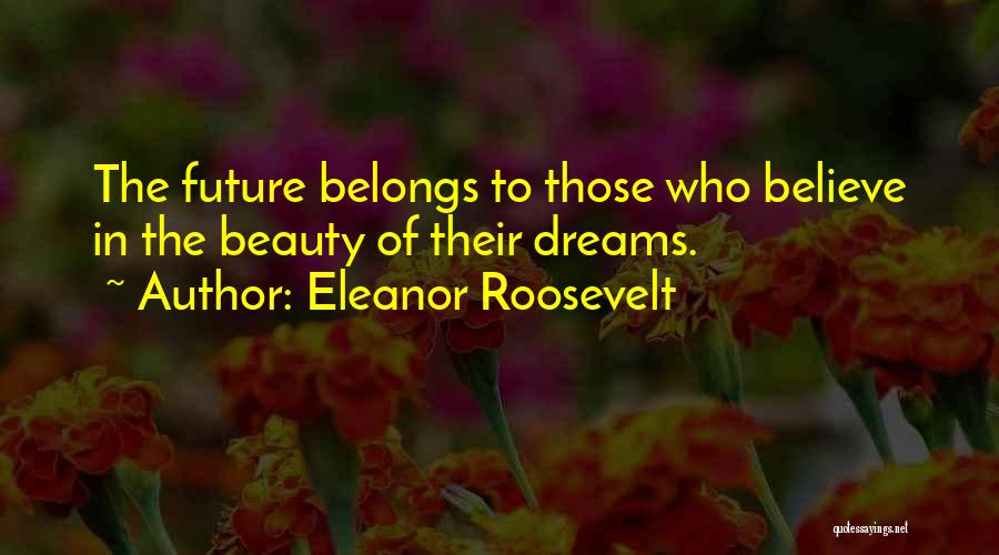 Eleanor Roosevelt Quotes: The Future Belongs To Those Who Believe In The Beauty Of Their Dreams.