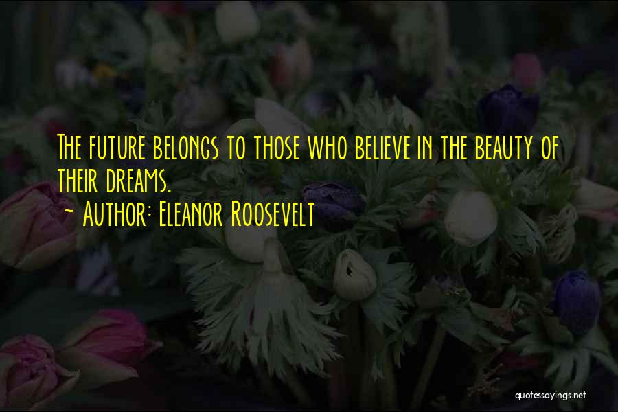 Eleanor Roosevelt Quotes: The Future Belongs To Those Who Believe In The Beauty Of Their Dreams.