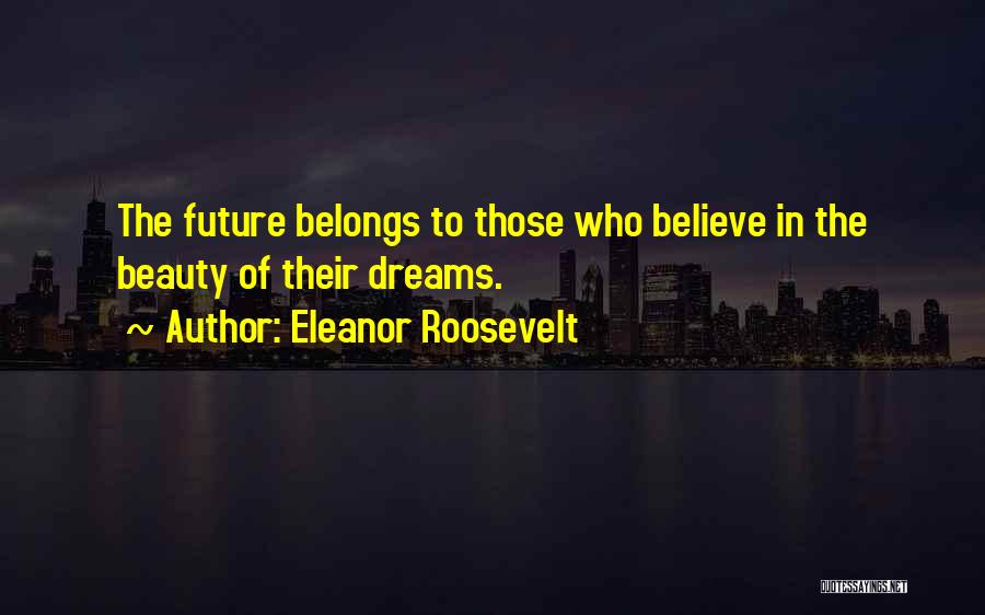 Eleanor Roosevelt Quotes: The Future Belongs To Those Who Believe In The Beauty Of Their Dreams.
