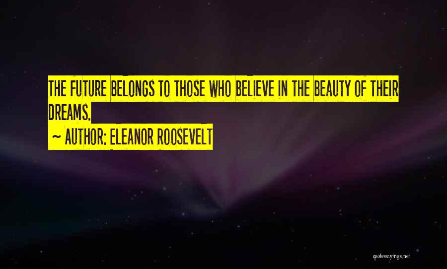 Eleanor Roosevelt Quotes: The Future Belongs To Those Who Believe In The Beauty Of Their Dreams.