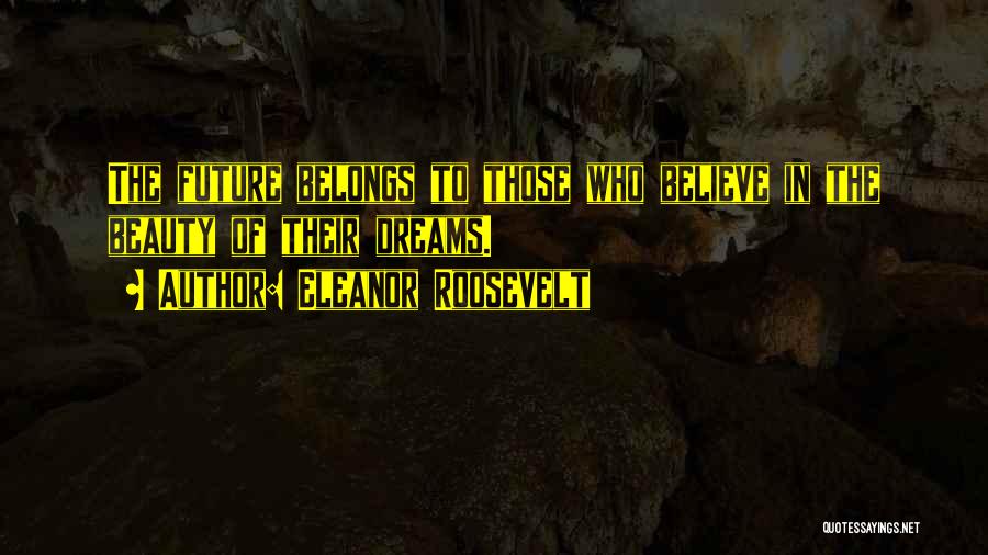 Eleanor Roosevelt Quotes: The Future Belongs To Those Who Believe In The Beauty Of Their Dreams.