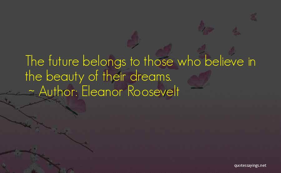 Eleanor Roosevelt Quotes: The Future Belongs To Those Who Believe In The Beauty Of Their Dreams.