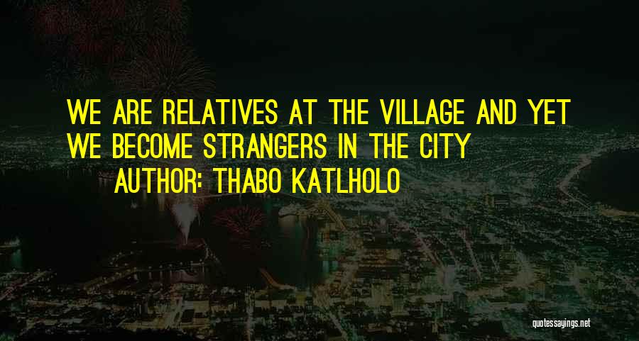 Thabo Katlholo Quotes: We Are Relatives At The Village And Yet We Become Strangers In The City