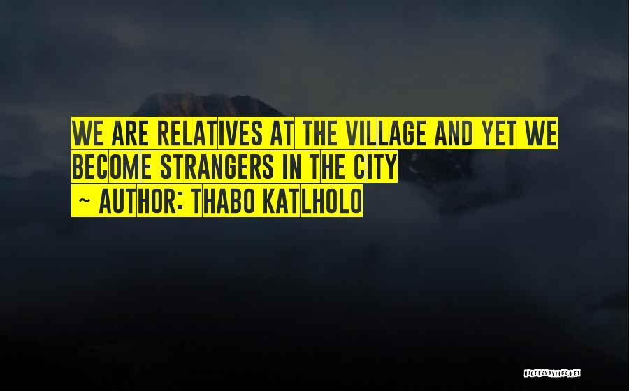 Thabo Katlholo Quotes: We Are Relatives At The Village And Yet We Become Strangers In The City
