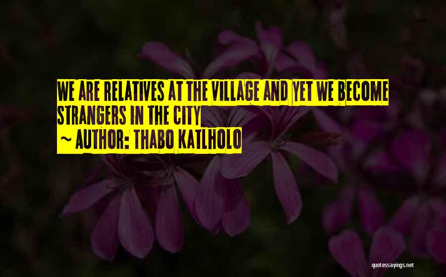 Thabo Katlholo Quotes: We Are Relatives At The Village And Yet We Become Strangers In The City