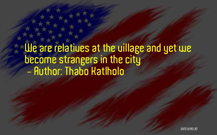 Thabo Katlholo Quotes: We Are Relatives At The Village And Yet We Become Strangers In The City